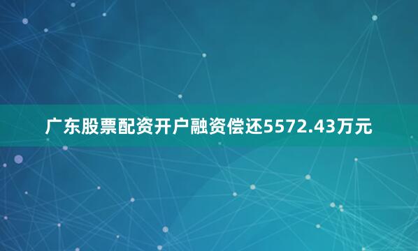 广东股票配资开户融资偿还5572.43万元