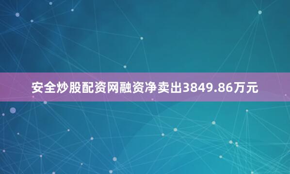 安全炒股配资网融资净卖出3849.86万元