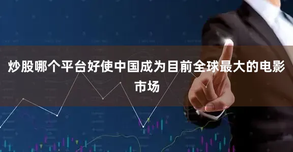 炒股哪个平台好使中国成为目前全球最大的电影市场
