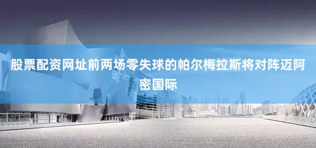 股票配资网址前两场零失球的帕尔梅拉斯将对阵迈阿密国际