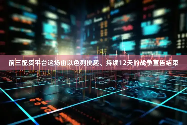 前三配资平台这场由以色列挑起、持续12天的战争宣告结束