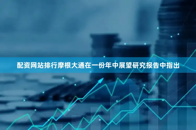 配资网站排行摩根大通在一份年中展望研究报告中指出