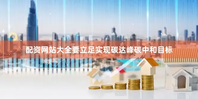 配资网站大全要立足实现碳达峰碳中和目标