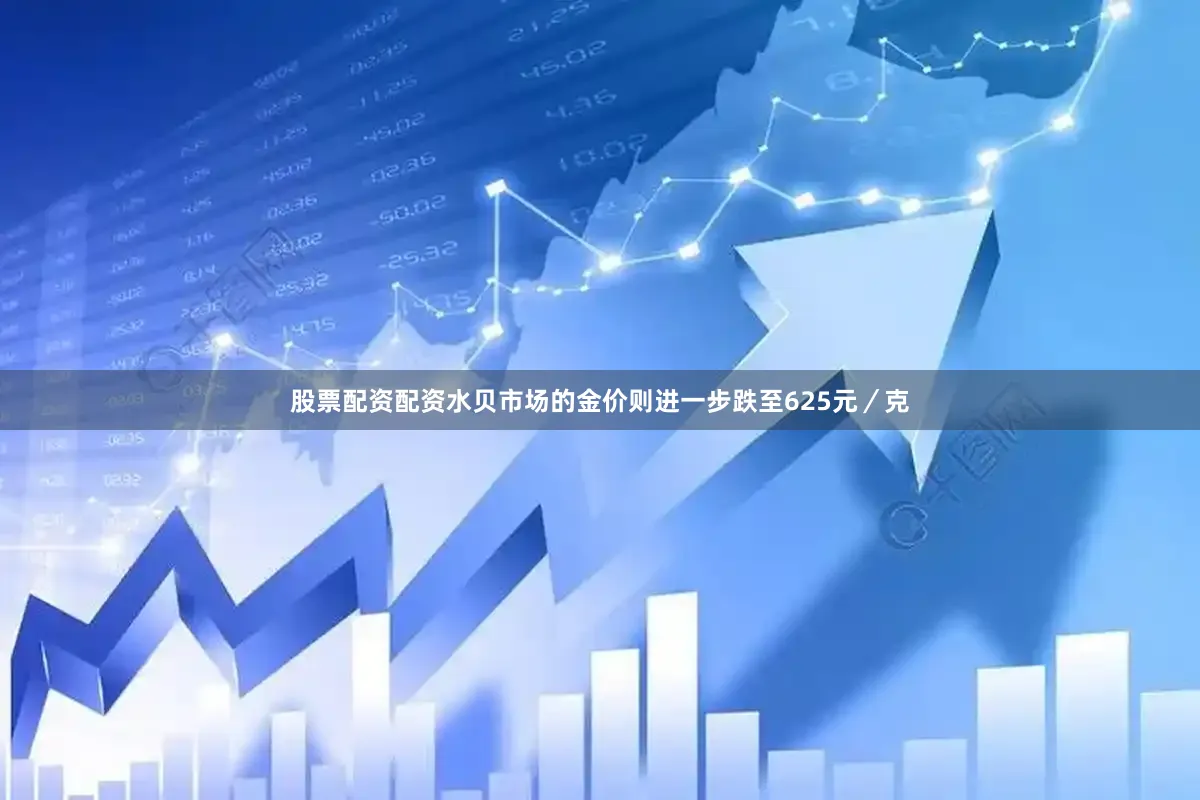 股票配资配资水贝市场的金价则进一步跌至625元／克