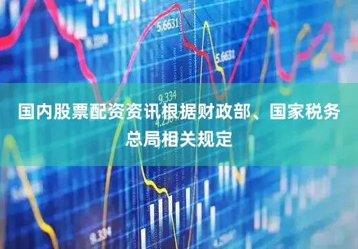 国内股票配资资讯根据财政部、国家税务总局相关规定