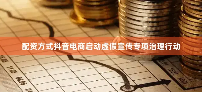 配资方式抖音电商启动虚假宣传专项治理行动