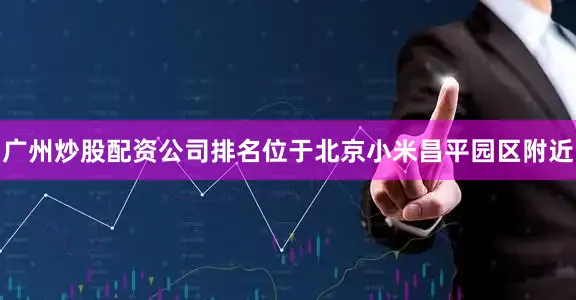 广州炒股配资公司排名位于北京小米昌平园区附近