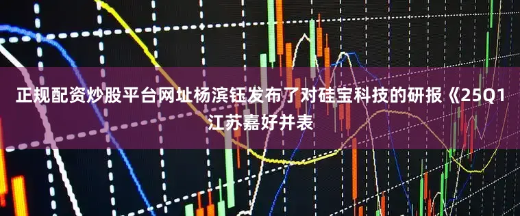 正规配资炒股平台网址杨滨钰发布了对硅宝科技的研报《25Q1江苏嘉好并表