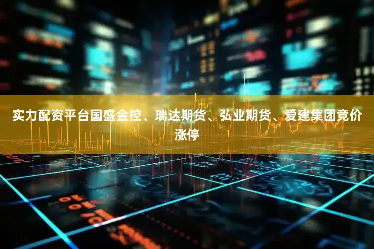 实力配资平台国盛金控、瑞达期货、弘业期货、爱建集团竞价涨停
