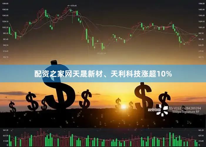 配资之家网天晟新材、天利科技涨超10%
