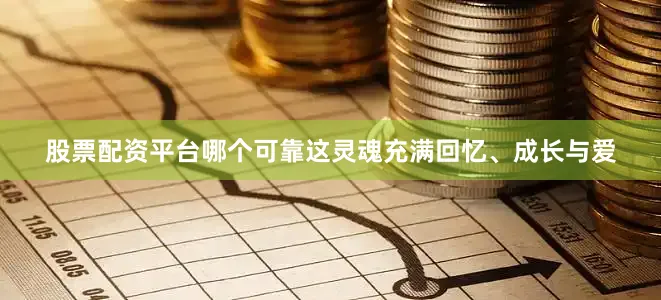 股票配资平台哪个可靠这灵魂充满回忆、成长与爱