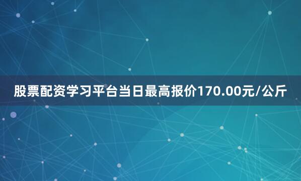 股票配资学习平台当日最高报价170.00元/公斤