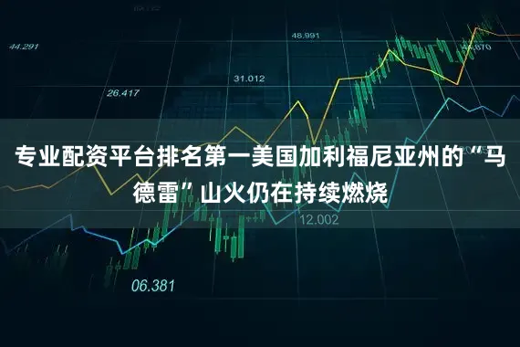 专业配资平台排名第一美国加利福尼亚州的“马德雷”山火仍在持续燃烧