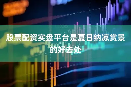 股票配资实盘平台是夏日纳凉赏景的好去处