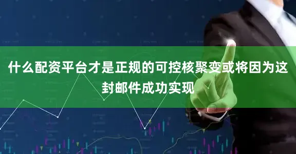 什么配资平台才是正规的可控核聚变或将因为这封邮件成功实现