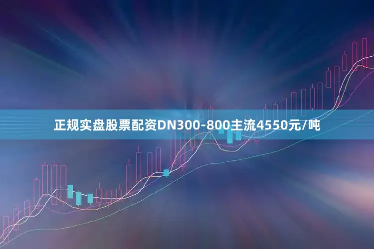 正规实盘股票配资DN300-800主流4550元/吨