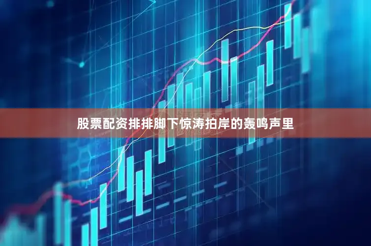 股票配资排排脚下惊涛拍岸的轰鸣声里