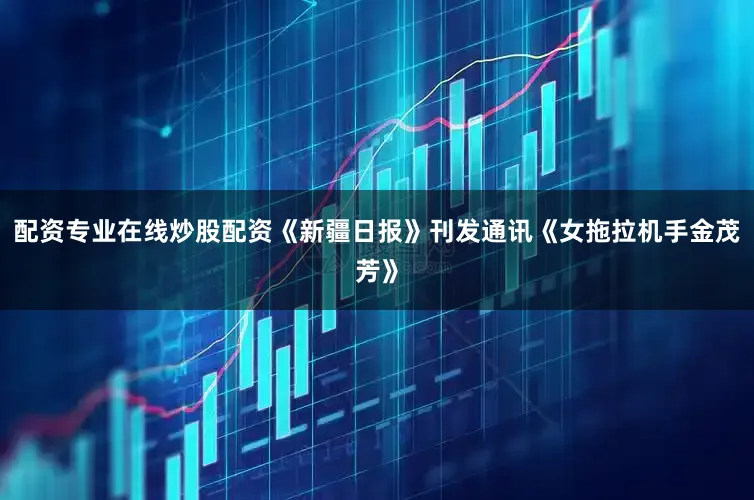 配资专业在线炒股配资《新疆日报》刊发通讯《女拖拉机手金茂芳》