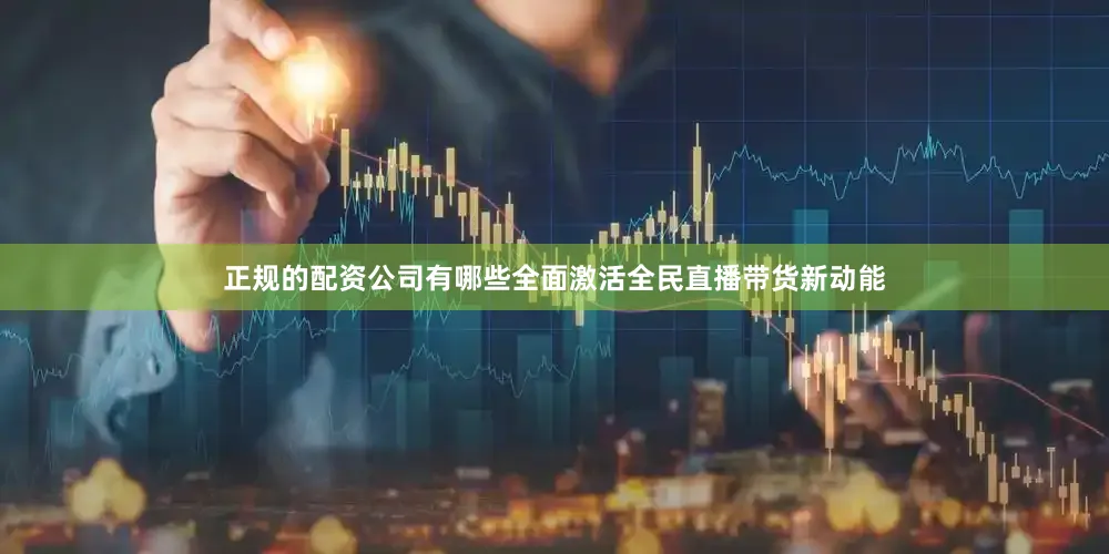 正规的配资公司有哪些全面激活全民直播带货新动能