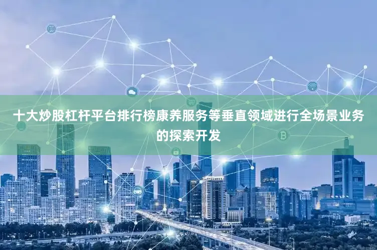 十大炒股杠杆平台排行榜康养服务等垂直领域进行全场景业务的探索开发