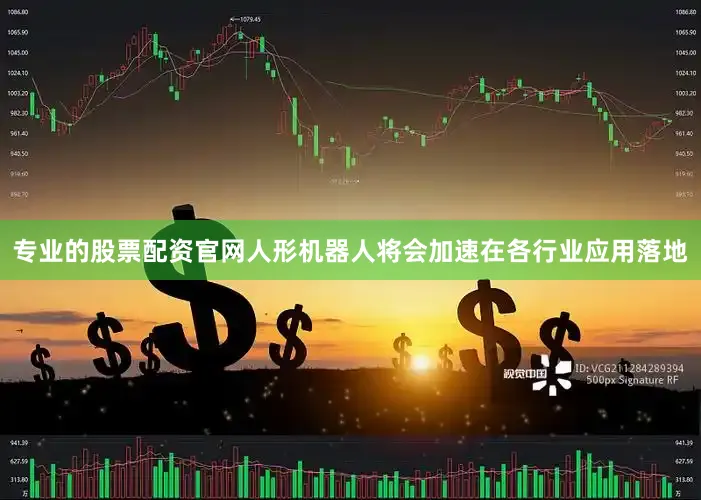 专业的股票配资官网人形机器人将会加速在各行业应用落地