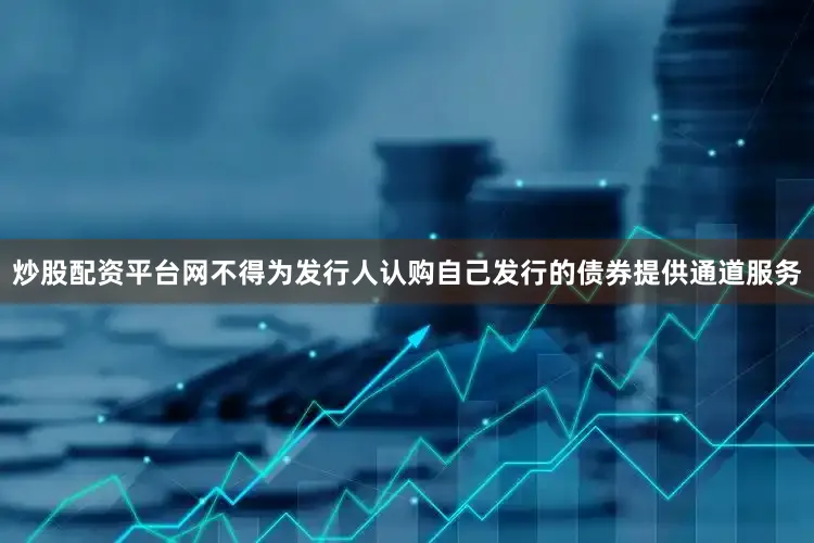 炒股配资平台网不得为发行人认购自己发行的债券提供通道服务