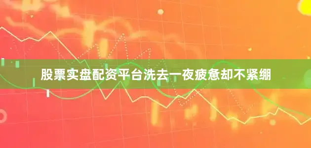 股票实盘配资平台洗去一夜疲惫却不紧绷