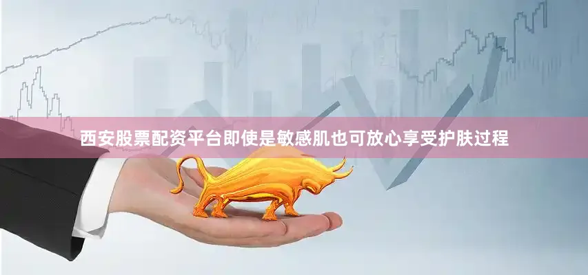 西安股票配资平台即使是敏感肌也可放心享受护肤过程