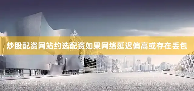 炒股配资网站约选配资如果网络延迟偏高或存在丢包