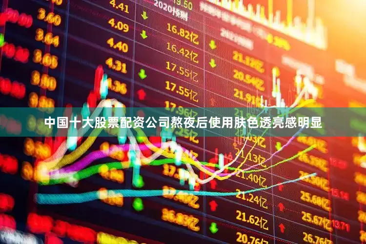 中国十大股票配资公司熬夜后使用肤色透亮感明显