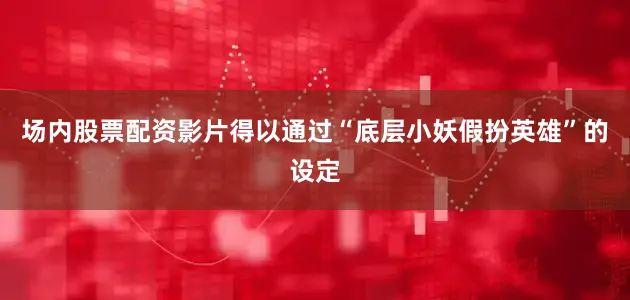 场内股票配资影片得以通过“底层小妖假扮英雄”的设定
