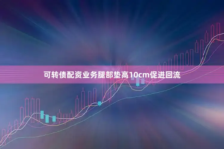 可转债配资业务腿部垫高10cm促进回流