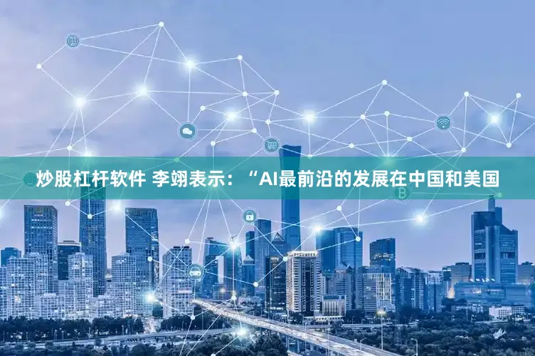 炒股杠杆软件 李翊表示：“AI最前沿的发展在中国和美国