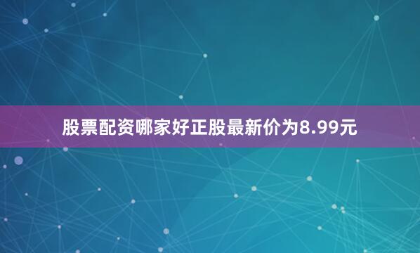 股票配资哪家好正股最新价为8.99元