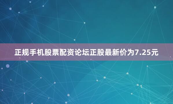正规手机股票配资论坛正股最新价为7.25元