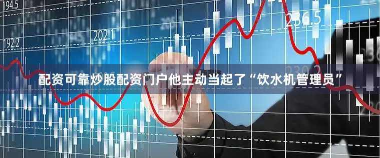 配资可靠炒股配资门户他主动当起了“饮水机管理员”