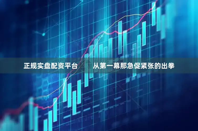 正规实盘配资平台        从第一幕那急促紧张的出拳