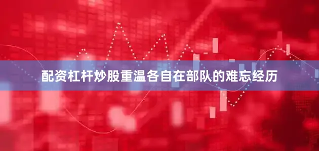 配资杠杆炒股重温各自在部队的难忘经历