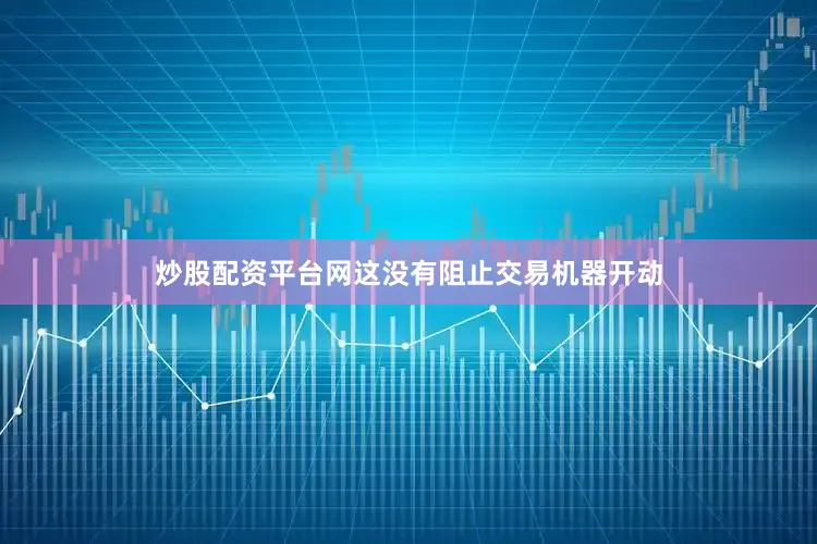 炒股配资平台网这没有阻止交易机器开动