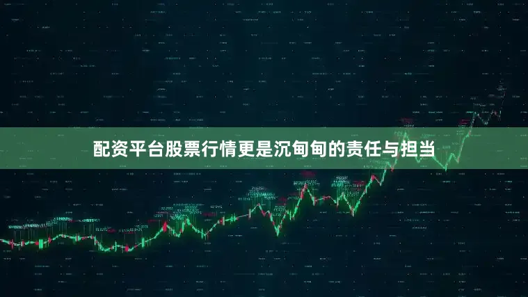 配资平台股票行情更是沉甸甸的责任与担当