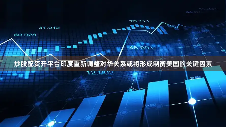 炒股配资开平台印度重新调整对华关系或将形成制衡美国的关键因素