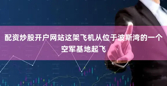 配资炒股开户网站这架飞机从位于波斯湾的一个空军基地起飞