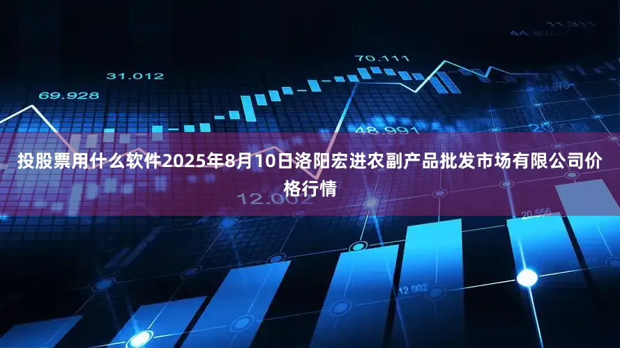 投股票用什么软件2025年8月10日洛阳宏进农副产品批发市场有限公司价格行情