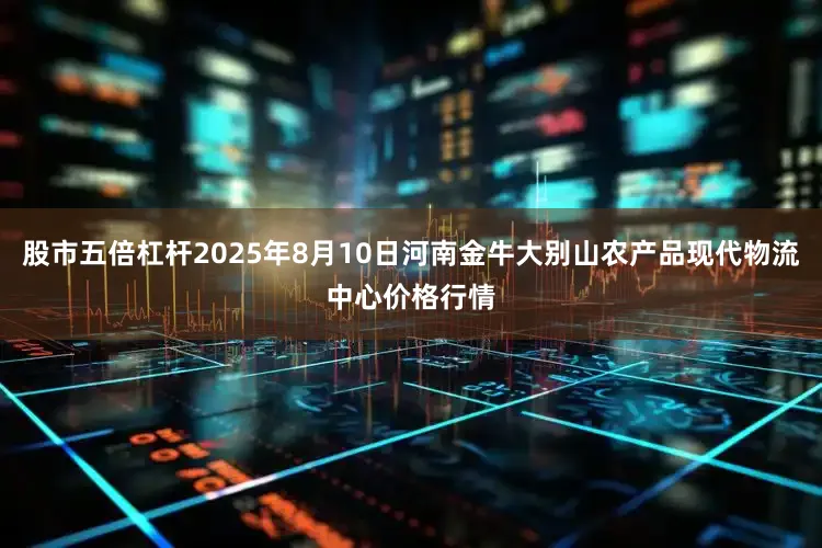 股市五倍杠杆2025年8月10日河南金牛大别山农产品现代物流中心价格行情