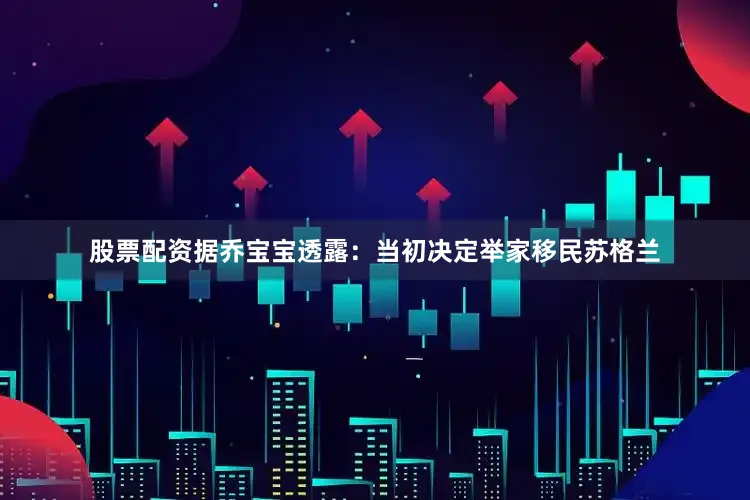 股票配资据乔宝宝透露：当初决定举家移民苏格兰