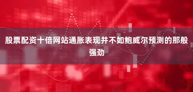股票配资十倍网站通胀表现并不如鲍威尔预测的那般强劲