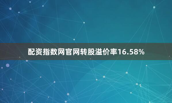 配资指数网官网转股溢价率16.58%