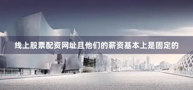线上股票配资网址且他们的薪资基本上是固定的