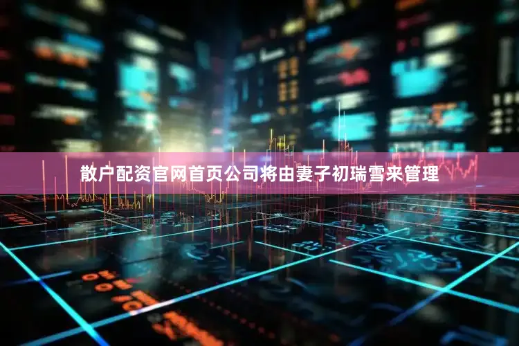 散户配资官网首页公司将由妻子初瑞雪来管理