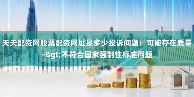 天天配资网股票配资网址是多少投诉问题：可能存在质量->不符合国家强制性标准问题